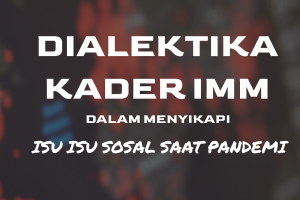DIALEKTIKA KADER IMM DALAM MENYIKAPI ISU ISU SOSIAL SAAT PANDEMI
