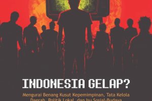 INDONESIA GELAP? Mengurai Benang Kusut Kepemimpinan, Tata Kelola Daerah, Politik Lokal, dan Isu Sosial-Budaya